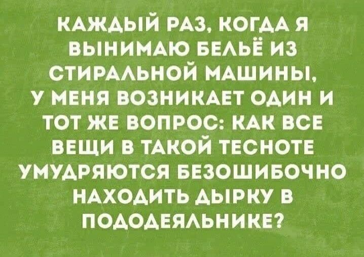 КАЖДЫЙ РАЗ, КОГДА Я ВЫНИМАЮ БЕЛЫЕ ИЗ СТИРАЛЬНОЙ МАШИНЫ, У МЕНЯ ВОЗНИКАЕТ ОДИН И ТОТ ЖЕ ВОПРОС: КАК ВСЕ ВЕЩИ В ТАКОЙ ТЕСНОТЕ УМУДРЯЮТСЯ БЕЗОШИБОЧНО НАХОДИТЬ ДЫРКУ В ПОДОДЕЯЛЬНИКЕ?