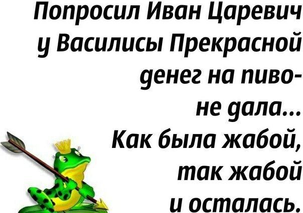 Попросил Иван Царевич у Василисы Прекрасной денге на пиво — не дала... Как была жабой, так жабой и осталась.