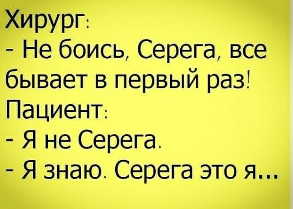 Хирург: - Не бойся, Серега, все бывает в первый раз! Пациент: - Я не Серега. - Я знаю. Серега это я...
