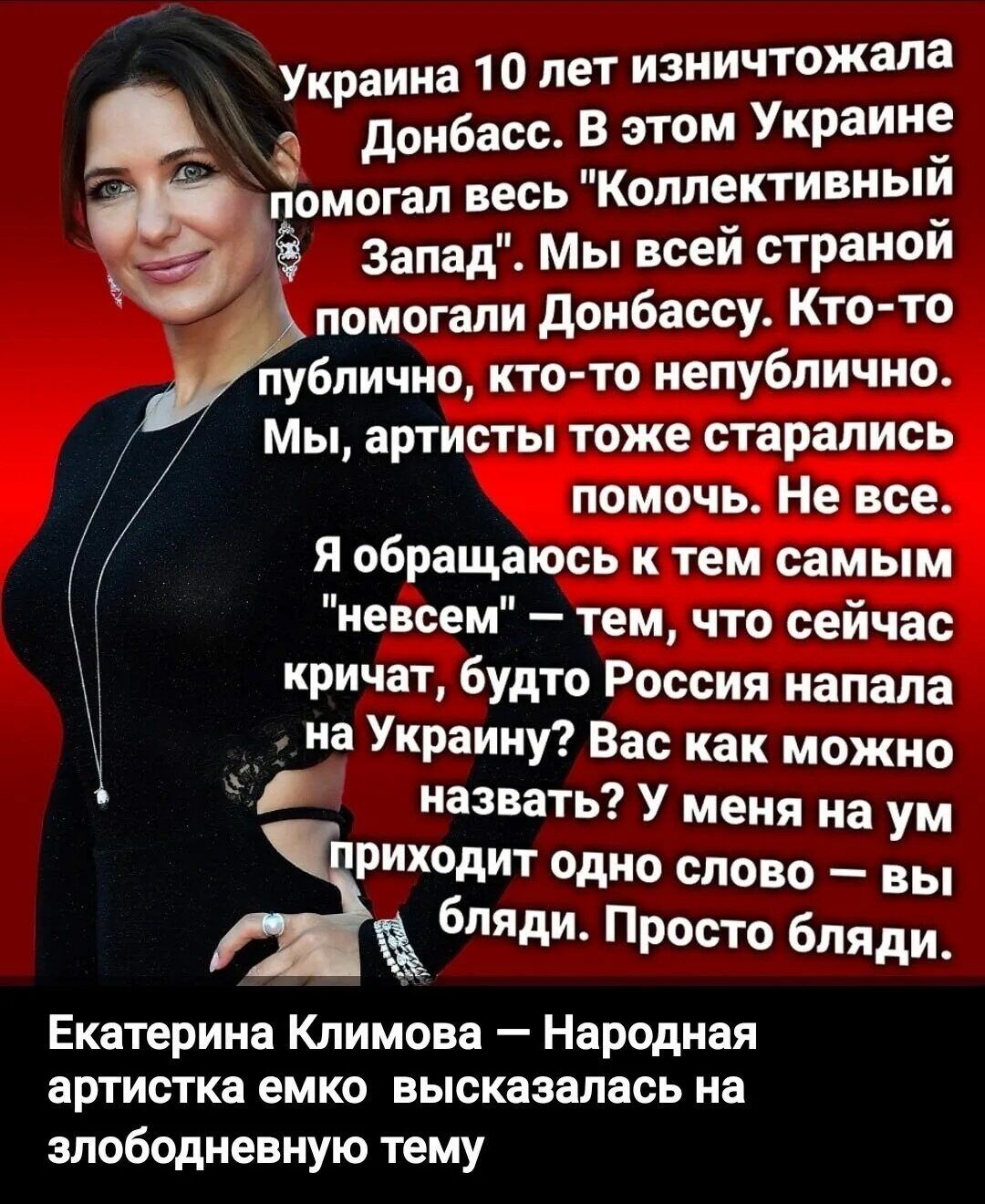 Украина 10 лет уничтожала Донбасс. В этом Украине помогал весь 'Коллективный Запад'. Мы всей страной помогали Донбассу. Кто-то публично, кто-то непублично... Я обращаюсь к тем самым 'невсем' — тем, что сейчас кричат, будто Россия напала на Украину? Вас как можно назвать? У меня на ум приходит одно слово — вы бляди. Просто бляди. Екатерина Клинова — Народная артистка емко высказалась на злобльдневную тему