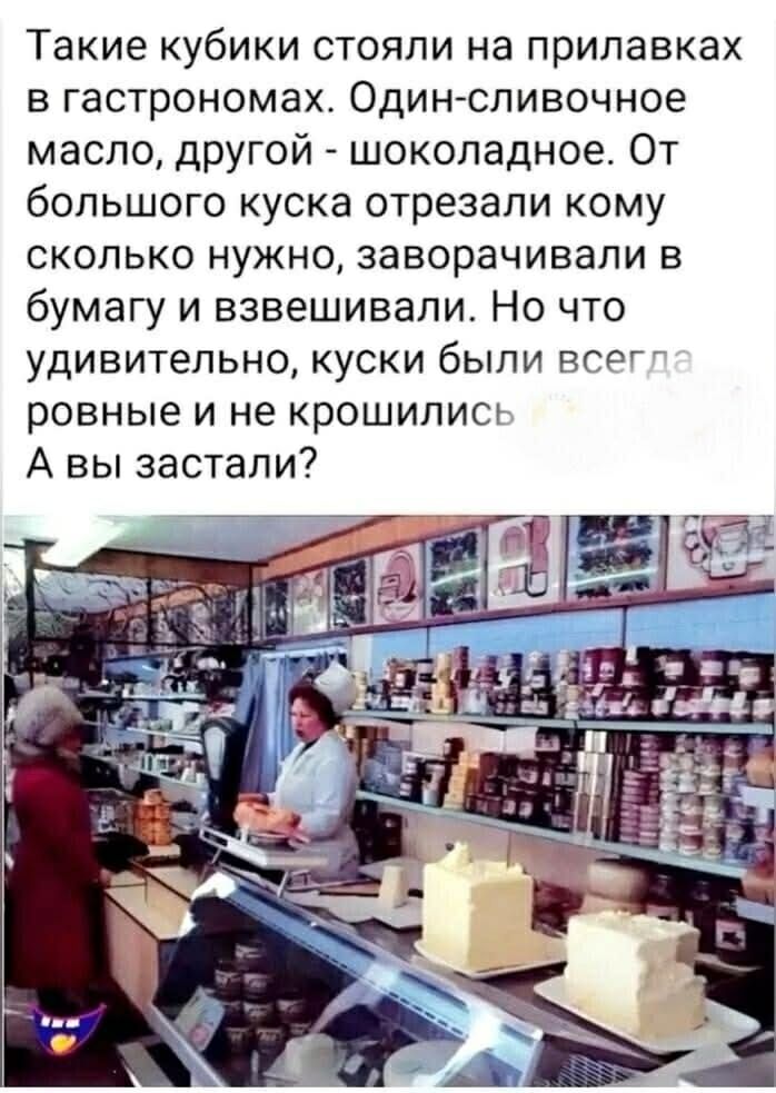 Такие кубики стояли на прилавках в гастрономах. Один-сливочное масло, другой - шоколадное. От большого куска отрезали кому сколько нужно, заворачивали в бумагу и взвешивали. Но что удивительно, куски были всегда ровные и не крошились. А вы заstaли?