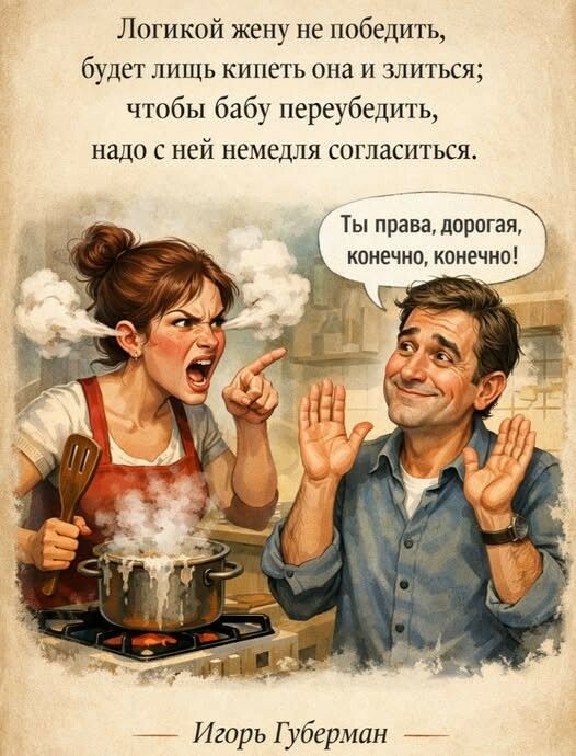 Логикой жену не победить, будет лишь кипеть она и злиться; чтобы бабу переубеждить, надо с ней немедля согласиться. Ты права, дорогая, конечно, конечно!