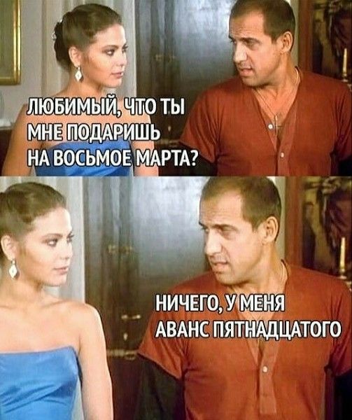 Любимый, что ты мне подаришь на восьмое марта? Ничего, у меня аванс пятнадцатого.
