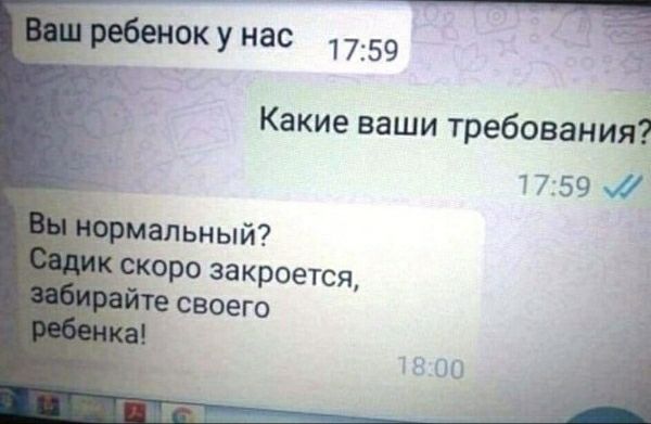 Ваш ребенок у нас
Какие ваши требования?
Вы нормальный?
Садик скоро закроется, забирайте своего ребенка!