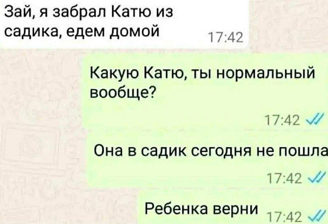 Зай, я забрал Катю из садика, едем домой. Какую Катю, ты нормальный вообще? Она в садик сегодня не пошла. Ребенка верни