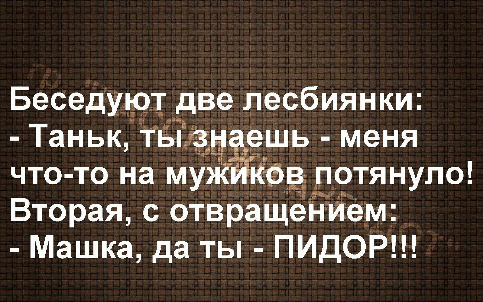 Беседуют две лесбиянки:
- Таньк, ты знаешь - меня что-то на мужиков потянуло!
Вторая, с отвращением:
- Машка, да ты - ПИДОР!!!