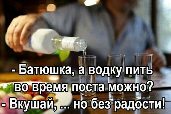 - Батюшка, а водку пить во время поста можно?
- Вкушай, ... но без радости!
