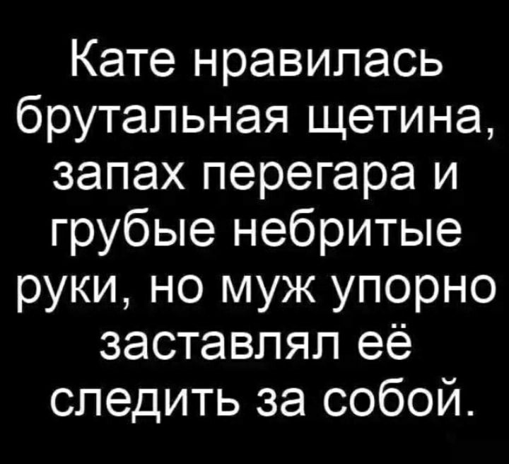 Кате нравилась брутальная щетина, запах перегара и грубые небритые руки, но муж упорно заставлял её следить за собой.