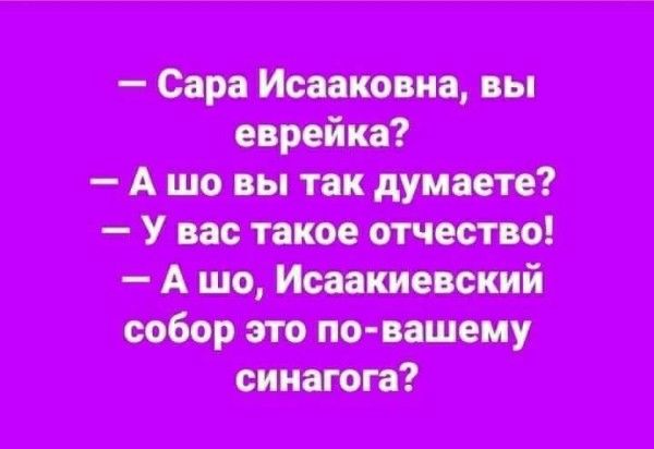 — Сара Исааковна, вы еврейка?
— А шо вы так думаете?
— У вас такое отчество!
— А шо, Исаакиевский собор это по-вашему синагога?
