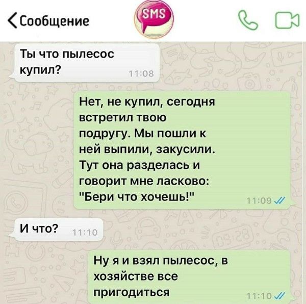 Сообщение Ты что пылесос купил? Нет, не купил, сегодня встретил твою подругу. Мы пошли к ней выпили, закусили. Тут она разделась и говорит мне ласково: 