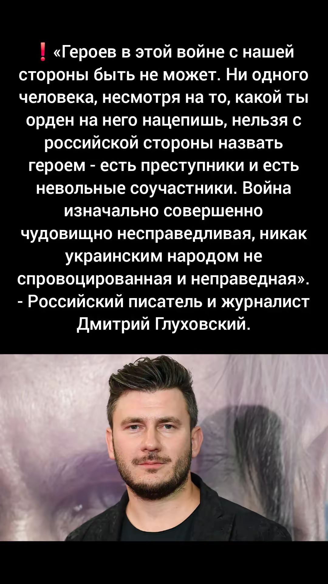 «Героев в этой войне с нашей стороны быть не может. Ни одного человека, несмотря на то, какой ты орден на него нацепишь, нельзя с российской стороны назвать героем - есть преступники и есть невольные соучастники. Война изначально совершенно чудовищно несправедливая, никак украинским народом не спровоцированная и неправедная». - Российский писатель и журналист Дмитрий Глуховский.