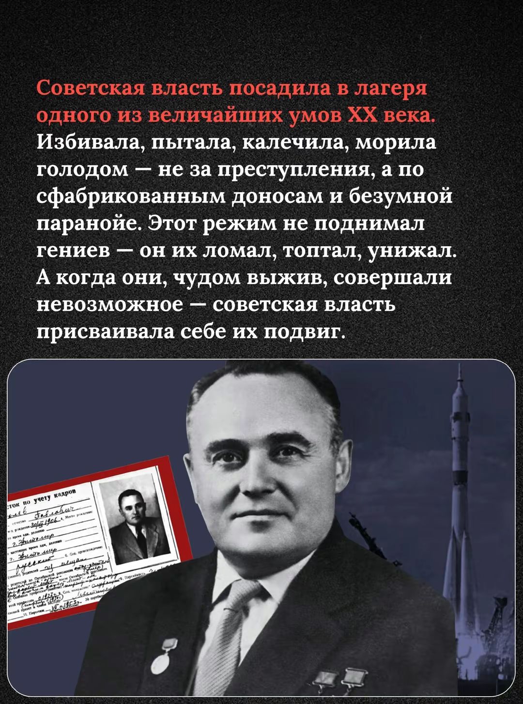 Советская власть посадила в лагеря одного из величайших умов XX века. Избивала, пытала, калечила, морила голодом — не за преступления, а по сфабрикованным доносам и безумной паранойе. Этот режим не поднимал гениев — они их ломал, топтал, унижал. А когда они, чудом выжив, совершали невозможное — советская власть присваивала себе их подвиг.