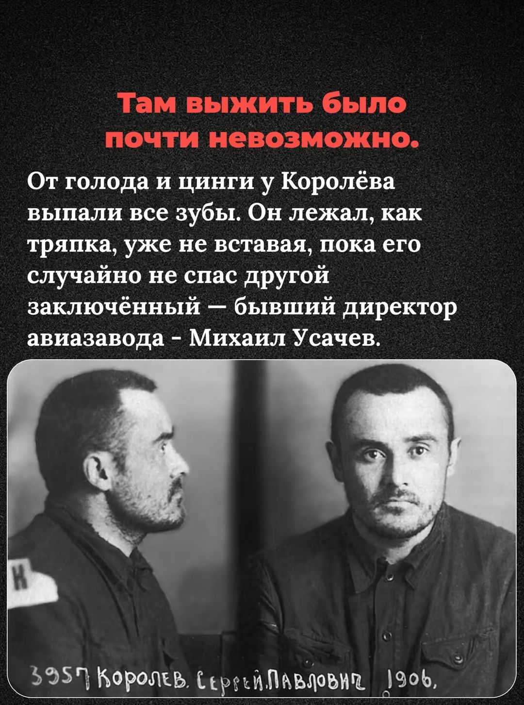 Там выжить было почти невозможно.
От голода и цинги у Королёва выпали все зубы. Он лежал, как тряпка, уже не вставая, пока его случайно не спас другой заключённый — бывший директор авиазавода - Михаил Усачев.