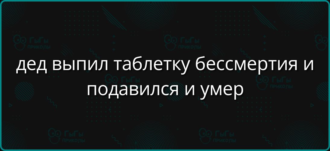 дед выпил таблетку бессмертия и подавился и умер