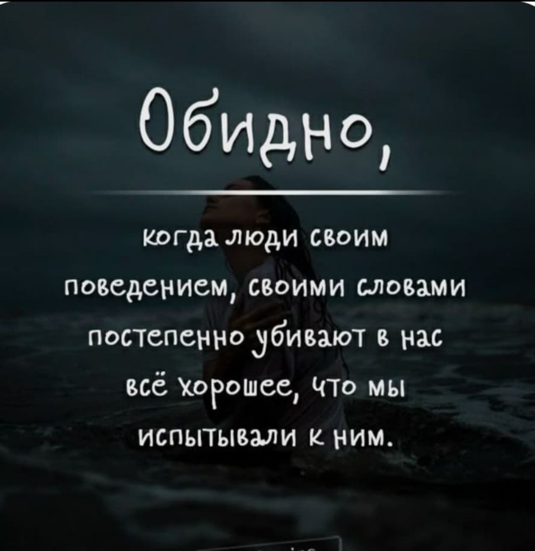 Обидно,
когда люди своим поведением, своими словами постепенно убивают в нас всё хорошее, что мы испытывали к ним.