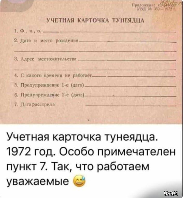 УЧЕТНАЯ КАРТОЧКА ТУНЕЯДЦА

1. Ф. И. О.
2. Дата и место рождения
3. Адрес местожительства
4. С какого времени не работает
5. Предупреждение 1-е (дата)
6. Предупреждение 2-е (дата)
7. Дата расстрела

Учётная карточка тунеядца. 1972 год. Особо примечателен пункт 7. Так, что работаем уважаемые 😀