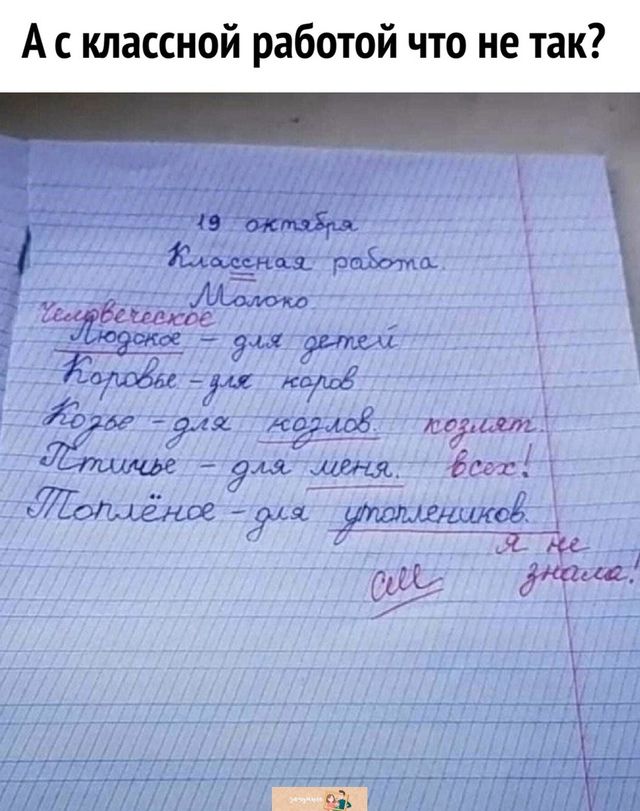 19 октября
Классная работа.
Молоко
Червивое - для детей
Коровье - для коров
Кожное - для коров поднимет.
Пти́чье - для меня. Все!
Топлёное - для упомянутых.
Я не знаю!