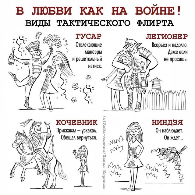 В ЛЮБВИ КАК НА ВОЙНЕ! ВИДЫ ТАКТИЧЕСКОГО ФЛИРТА
ГУСАР: Отвлекающие маневры и решительный натиск.
ЛЕГИОНЕР: Вчераш vs. на надеюсь. Даже если не просили.
КОНЬКОВЕЦ: Прискакаю – ускакаю. Обещаешь вернуться.
НИНДЗЯ: Он наблюдает. Он ждет.