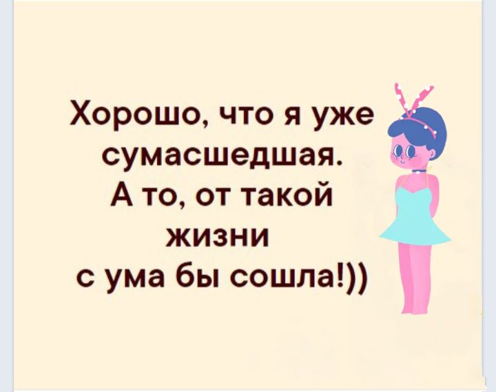 Хорошо, что я уже сумасшедшая. А то, от такой жизни с ума бы сошла!))