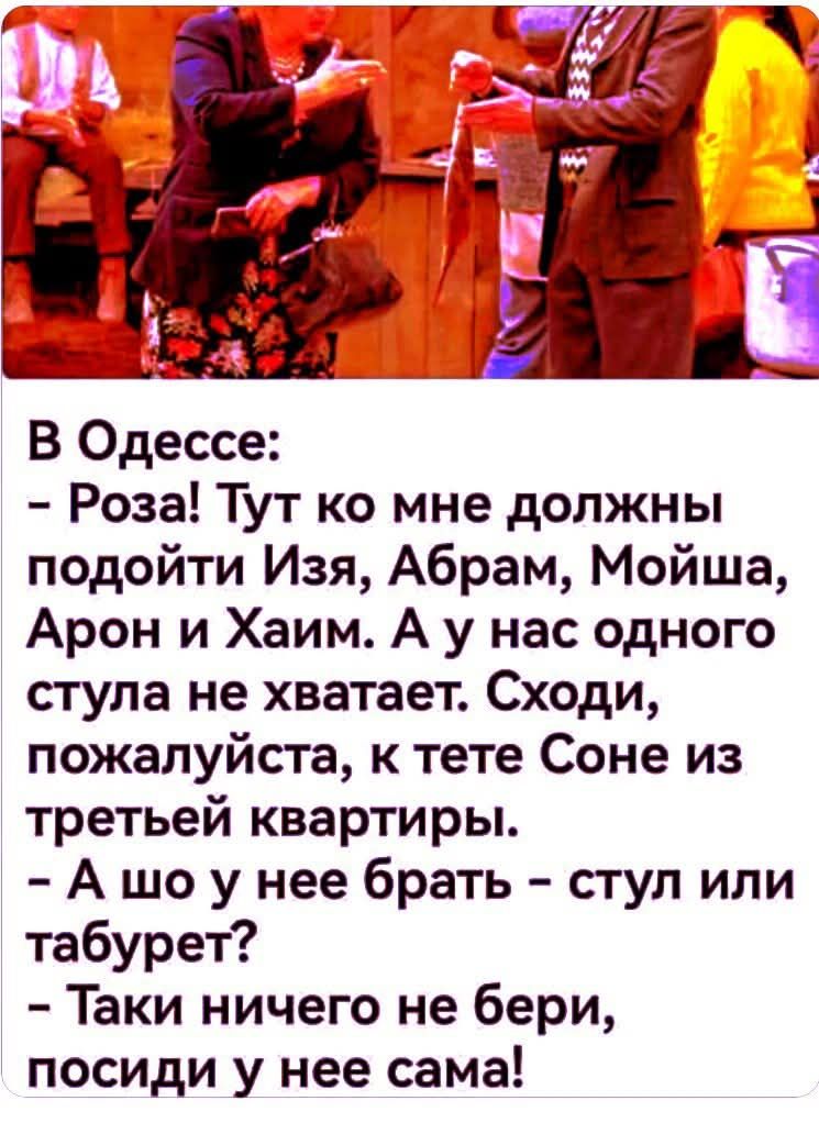 В Одессе:
- Роза! Тут ко мне должны подойти Изя, Абрам, Мойша, Арон и Хаим. А у нас одного стула не хватает. Сходи, пожалуйста, к тете Соне из третьей квартиры.
- А шо у нее брать – стул или табурет?
- Таки ничего не бери, посиди у нее сама!