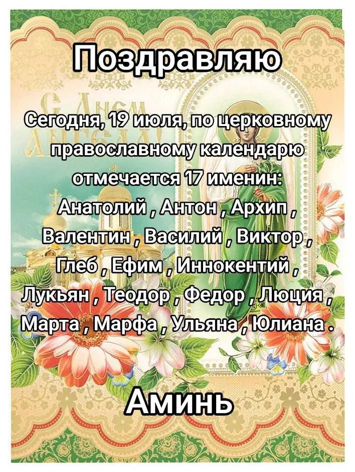 Поздравляю
Сегодня, 19 июля, по церковному православному календарю отмечается 17 имен:
Анатолий, Антон, Архип, Валентин, Василий, Виктор, Глеб, Ефим, Иннокентий, Лукьян, Теодор, Федор, Люция, Марта, Марфа, Ульяна, Юлиана.
Аминь