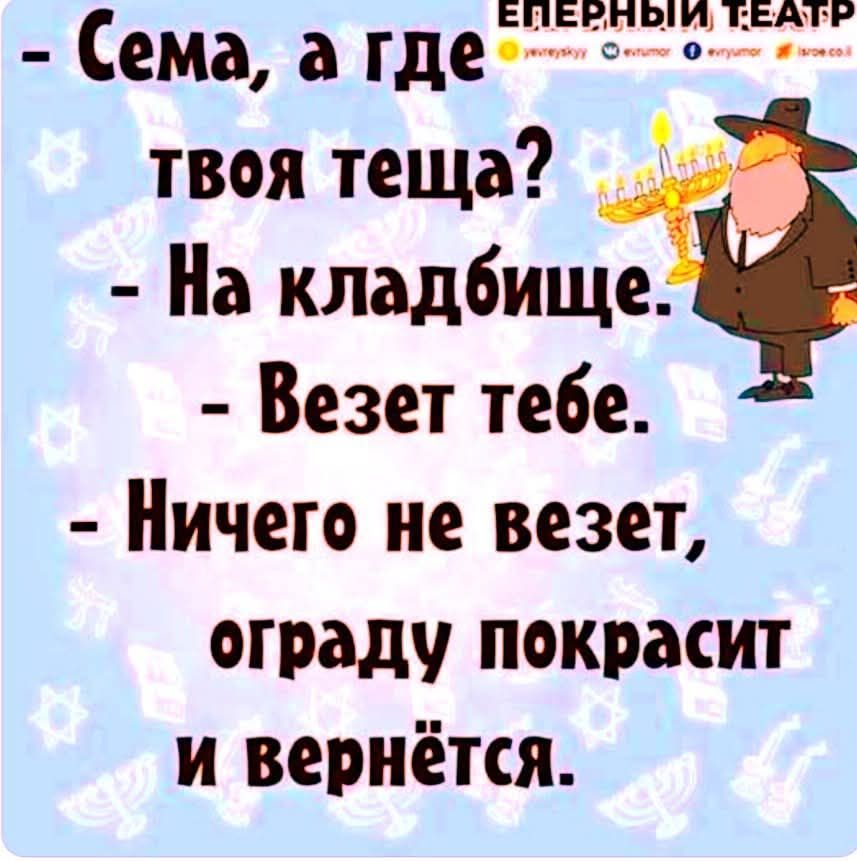 Сема, а где твоя теща? - На кладбище. - Ведет тебе. - Ничего не ведет, ограду покрасит и вернётся.