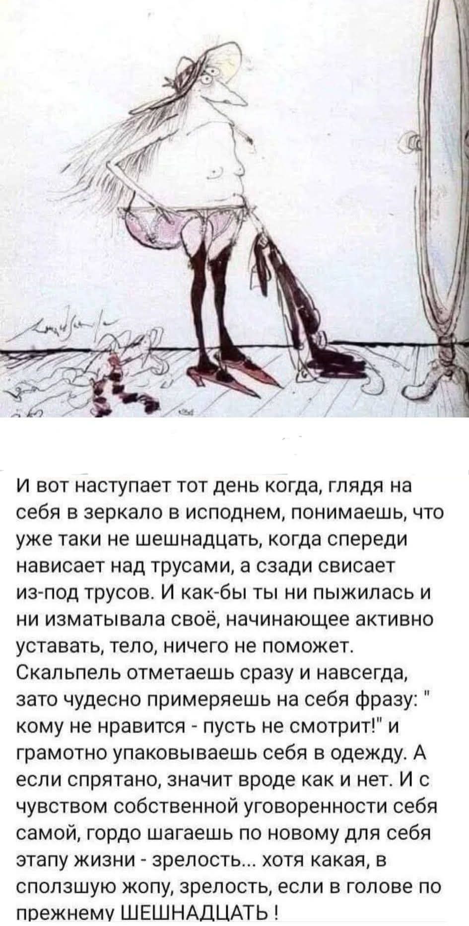 И вот наступает тот день когда, глядя на себя в зеркале вопиющем, понимаешь, что уже таки не шепшнадцать, когда спереди нависает над трусами, а сзади свисает из-под трусов. И как бы ты ни пижилась и ни изматывала своё, начинающее активно уставать тело, ничего не поможет. Скальпель отмечает сразу и навсегда, зато чудесно примеряешь на себя фразу: 