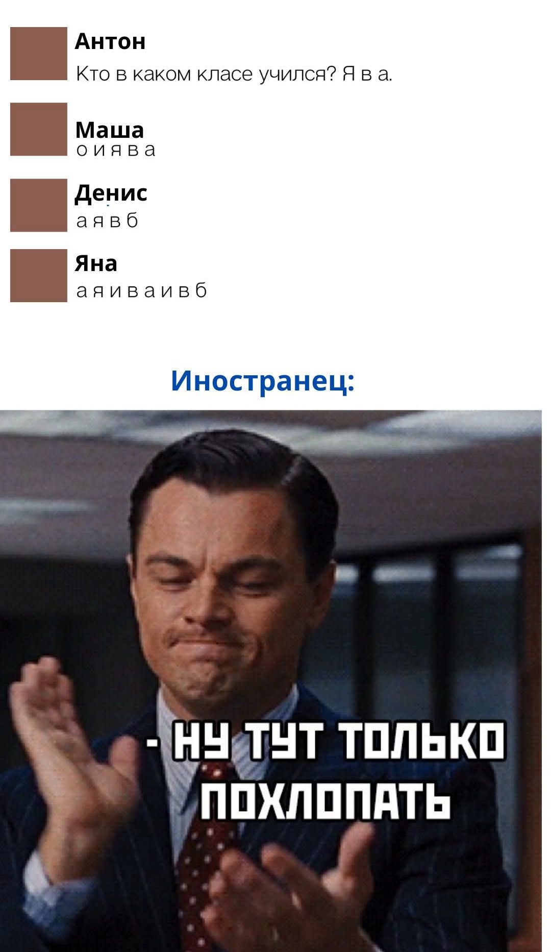 Антон
Кто в каком классе учился? Я в а.
Маша
о я в а
Денис
а я в б
Яна
а я и в а и в б
Иностранец:
- Ну тут только похлопать