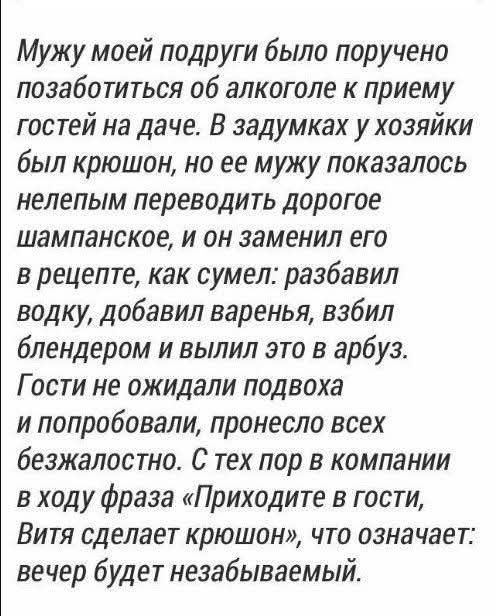 Мужу моей подруги было поручено позаботиться об алкоголе к приему гостей на даче. В задумках у хозяйки был крыша, но ее мужу показалось нелепым переводить дорогое шампанское, и он заменил его в рецепте, как сумел: разбавил водку, добавил варенье, взбил блендером и вылил это в арбуз.
Гости не ожидали подвоха и попробовали, принесли всех безгранично. С тех пор в компании в ходу фраза «Приходите в гости, Витя сделает крышон», что означает: вечер будет незабываемый.