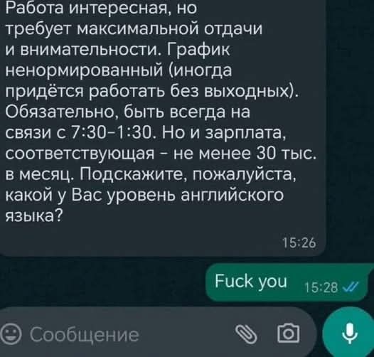 Работа интересная, но требует максимальной отдачи и внимательности. График ненормированный (иногда придется работать без выходных). Обязательно, быть всегда на связи с 7:30-1:30. Но и зарплата, соответствующая - не менее 30 тыс. в месяц. Подскажите, пожалуйста, какой у Вас уровень английского языка?
Fuck you