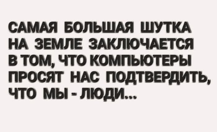 САМАЯ БОЛЬШАЯ ШУТКА НА ЗЕМЛЕ ЗАКЛЮЧАЕТСЯ В ТОМ, ЧТО КОМПЬЮТЕРЫ ПРОСЯТ НАС ПОДТВЕРДИТЬ, ЧТО МЫ - ЛЮДИ...