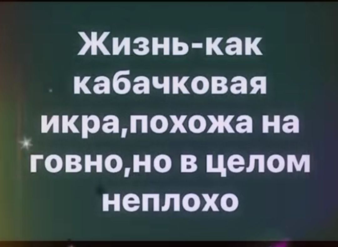 Жизнь-как кабачковая икра,похожа на говно,но в целом неплохо