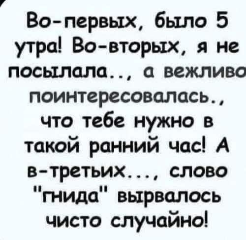 Во-первых, было 5 утра! Во-вторых, я не посылала…, а вежливо поинтересовалась, что тебе нужно в такой ранний час! А в-третьих…, слово 
