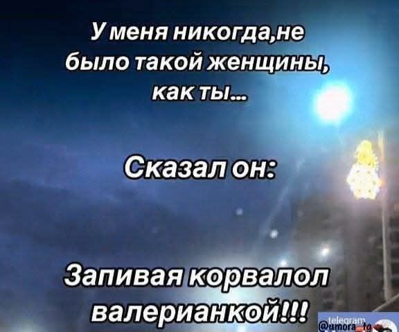 У меня никогда не было такой женщины, как ты...
Сказал он:
Запивая корвалол валерьянкой!!!