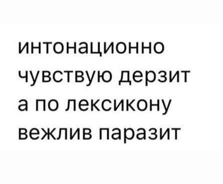 интонационно чувствую дерзит а по лексикону вежлив паразит