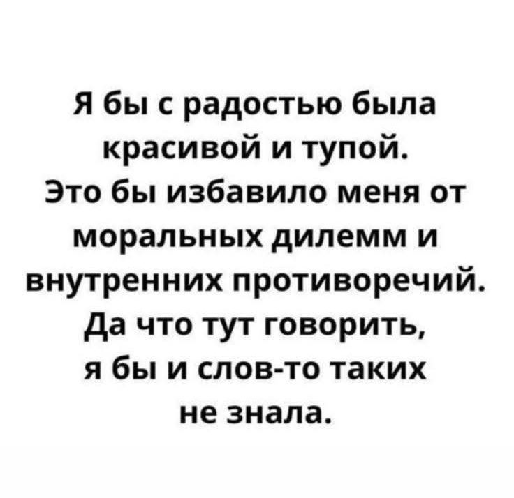 Я бы с радостью была красивой и тупой. Это бы избавило меня от моральных дилемм и внутренних противоречий. Да что тут говорить, я бы и слов-то таких не знала.