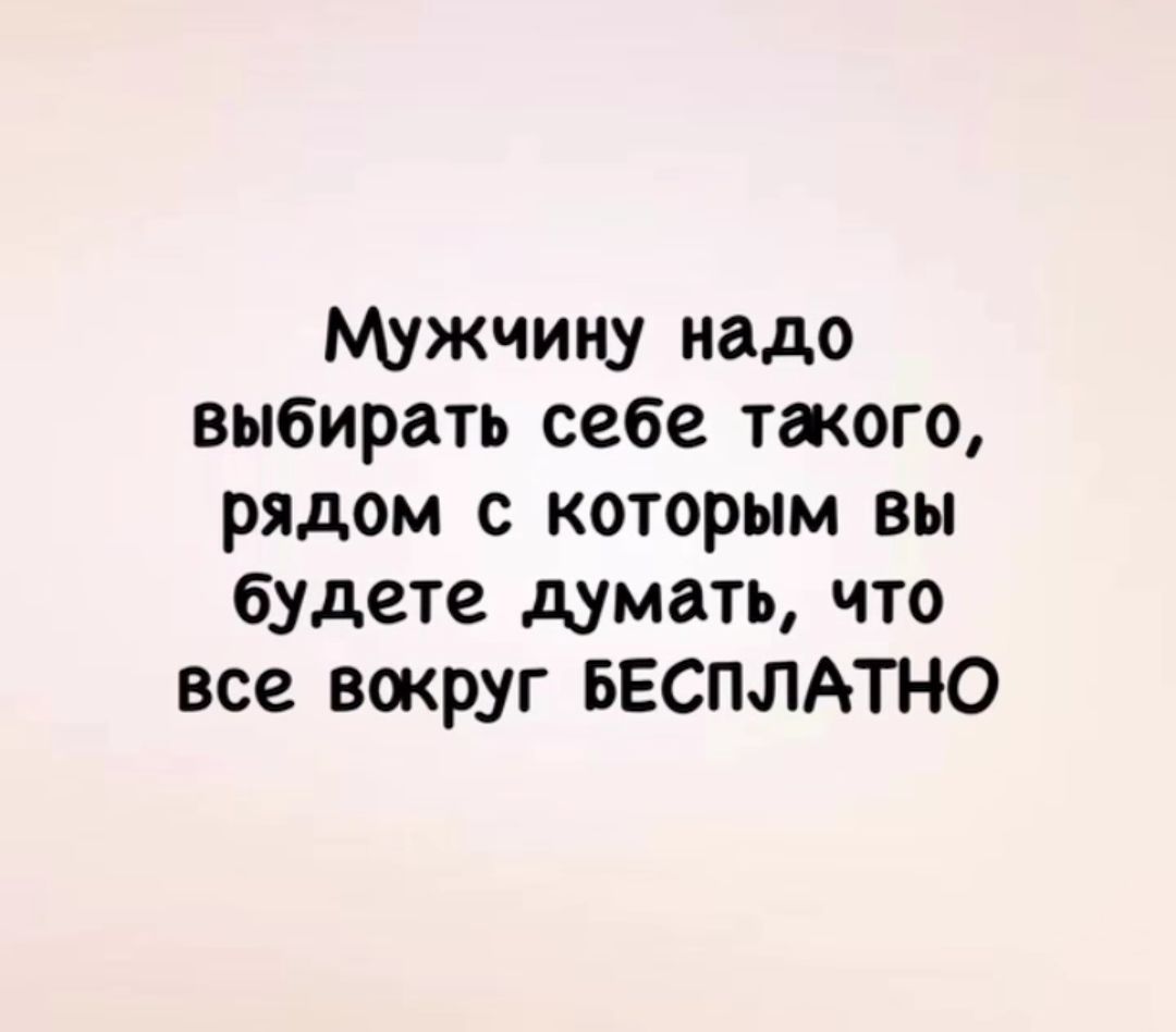 Мужчину надо выбирать себе такого, рядом с которым вы будете думать, что все вокруг БЕСПЛАТНО