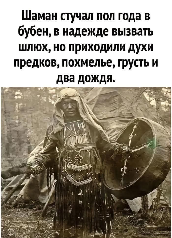 Шаман стучал пол года в бубен, в надежде вызвать шл юх, но приходили духи предков, похмелье, грусть и два дождя.