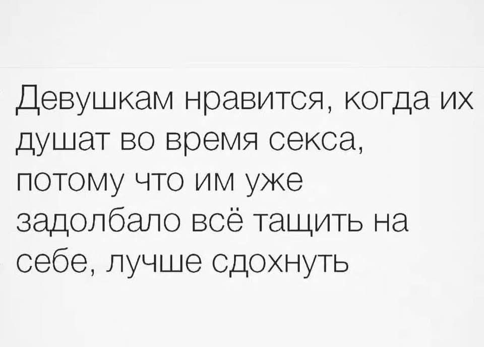 Девушкам нравится, когда их душат во время секса, потому что им уже задолбало всё тащить на себе, лучше сдохнуть