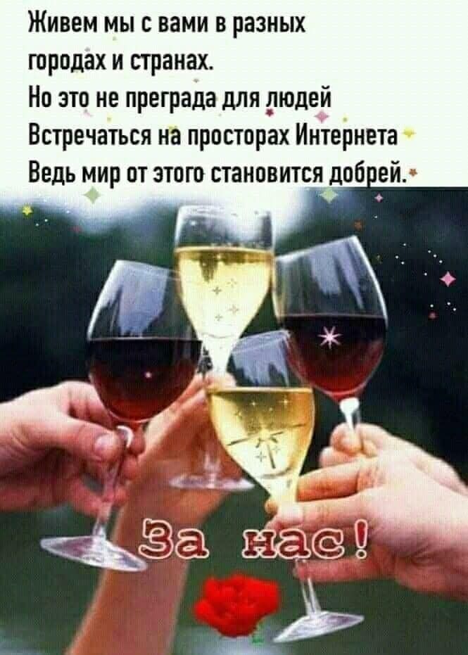 Живем мы с вами в разных городах и странах. Но это не преграда для людей. Встречаться на просторах Интернета. Ведь мир от этого становится добрей. За нас!