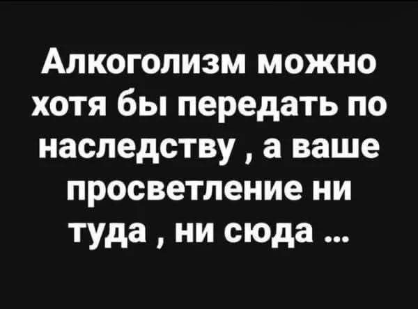 Алкоголизм можно хотя бы передать по наследству, а ваше просветление ни туда, ни сюда ...