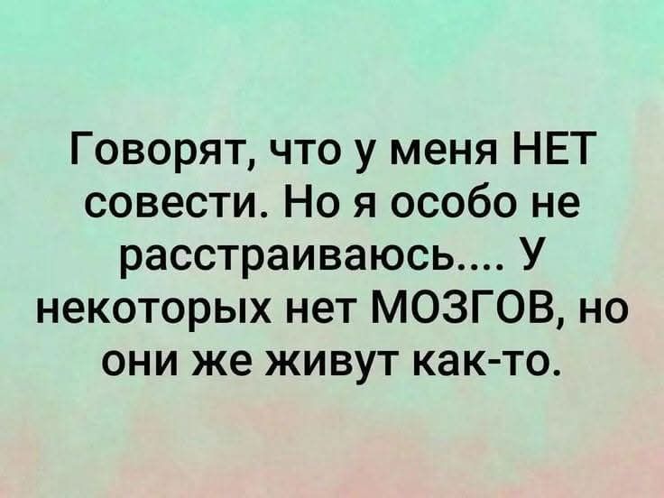 Говорят, что у меня НЕТ совести. Но я особо не расстраиваюсь.... У некоторых нет МОЗГОВ, но они же живут как-то.