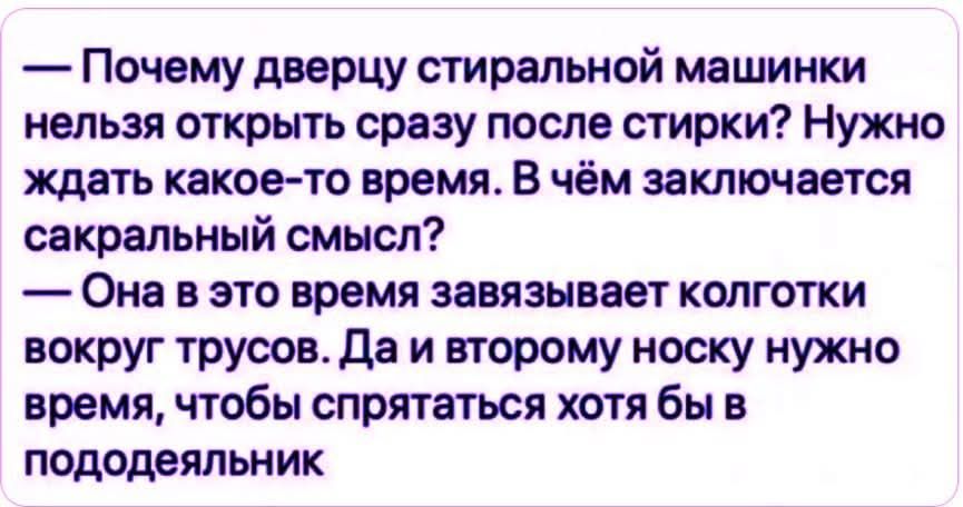 — Почему дверцу стиральной машинки нельзя открыть сразу после стирки? Нужно ждать какое-то время. В чём заключается сакральный смысл?  — Она в это время завязывает колготки вокруг трусов. Да и второму носку нужно время, чтобы спрятаться хотя бы в пододеяльник.