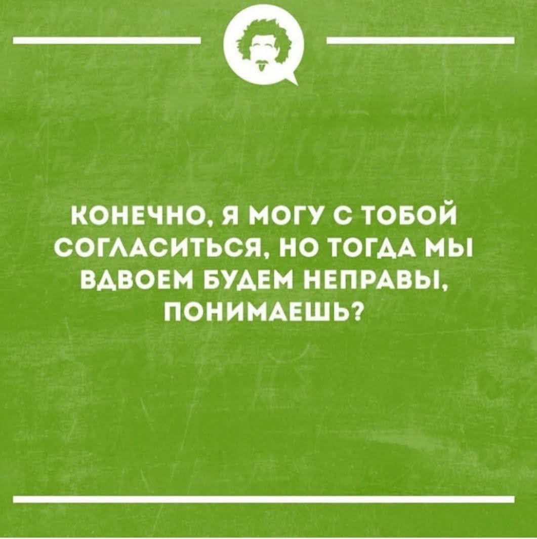 Конечно, я могу с тобой согласиться, но тогда мы вдвоём будем неправы, понимаешь?