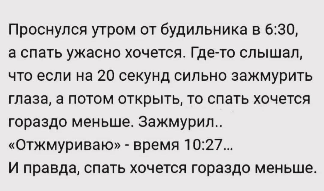 Проснулся утром от будильника в 6:30, а спать ужасно хочется. Где-то слышал, что если на 20 секунд сильно зажмурить глаза, а потом открыть, то спать хочется гораздо меньше. Зажмурил.. «Отжмуриваю» - время 10:27… И правда, спать хочется гораздо меньше.