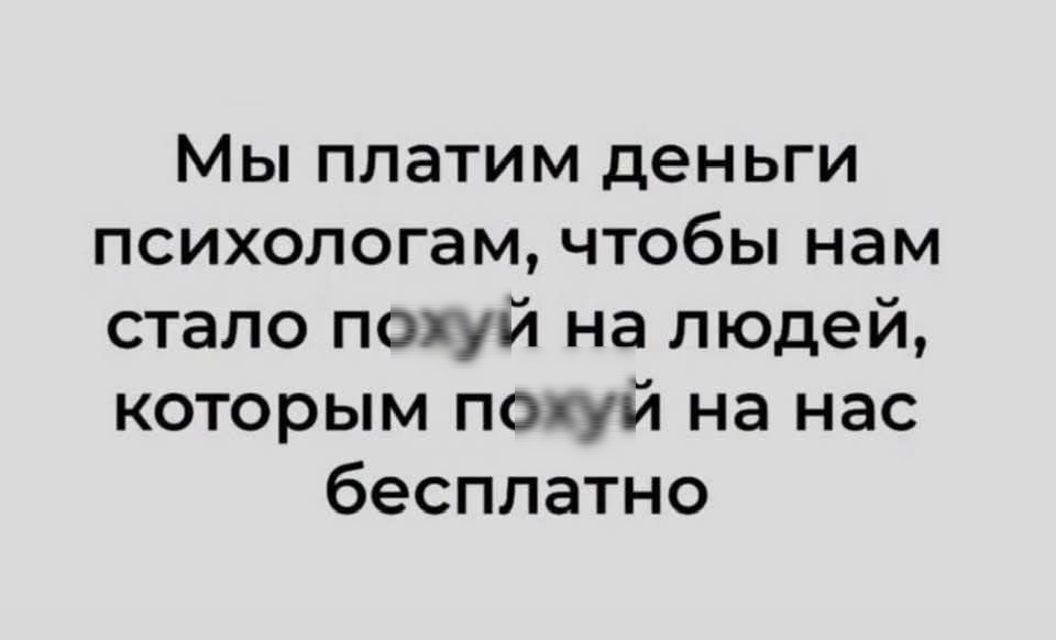 Мы платим деньги психологам, чтобы нам стало похуй на людей, которым похуй на нас бесплатно