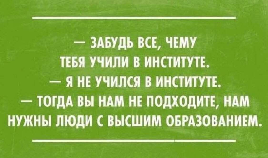— ЗАБУДЬ ВСЕ, ЧЕМУ ТЕБЯ УЧИЛИ В ИНСТИТУТЕ.
— Я НЕ УЧИЛСЯ В ИНСТИТУТЕ.
— ТОГДА ВЫ НАМ НЕ ПОХОДИТЕ, НАМ НУЖНЫ ЛЮДИ С ВЫСШИМ ОБРАЗОВАНИЕМ.