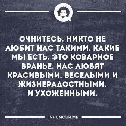Очнитесь. Никто не любит нас такими, какие мы есть. Это коварное враньё. Нас любят красивыми, весёлыми и жизнерадостными. И ухоженными.