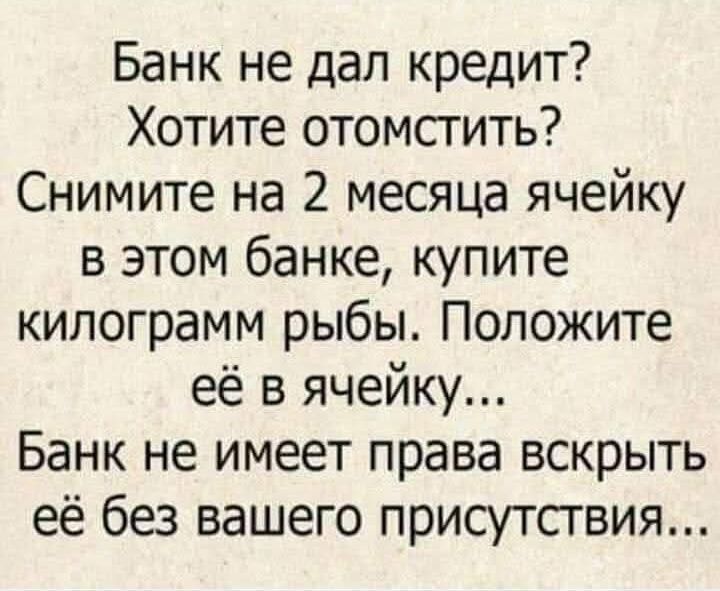 Банк не дал кредит? Хотите отомстить? Снимите на 2 месяца ячейку в этом банке, купите килограмм рыбы. Положите её в ячейку... Банк не имеет права вскрыть её без вашего присутствия...