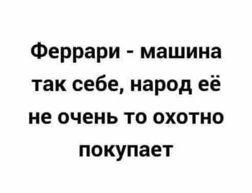 Феррари - машина так себе, народ её не очень то охотно покупает